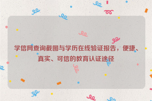 学信网查询截图与学历在线验证报告，便捷、真实、可信的教育认证途径