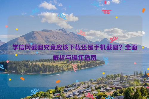 学信网截图究竟应该下载还是手机截图？全面解析与操作指南