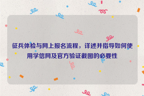 征兵体检与网上报名流程，详述并指导如何使用学信网及官方验证截图的必要性