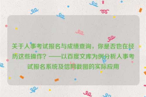 关于人事考试报名与成绩查询，你是否也在经历这些操作？——以百度文库为例分析人事考试报名系统及信网截图的实际应用