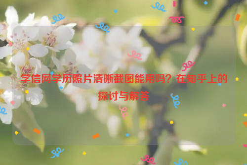 学信网学历照片清晰截图能用吗？在知乎上的探讨与解答